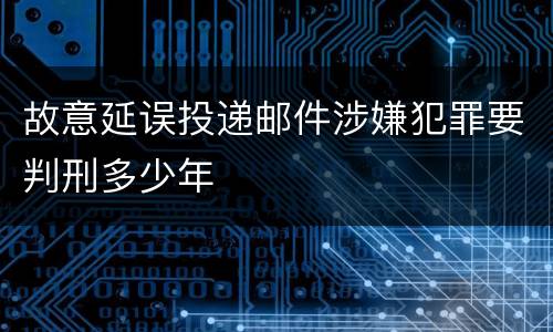 故意延误投递邮件涉嫌犯罪要判刑多少年