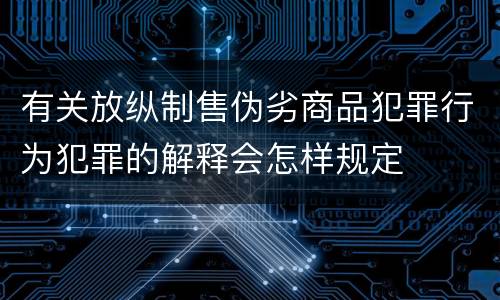 有关放纵制售伪劣商品犯罪行为犯罪的解释会怎样规定