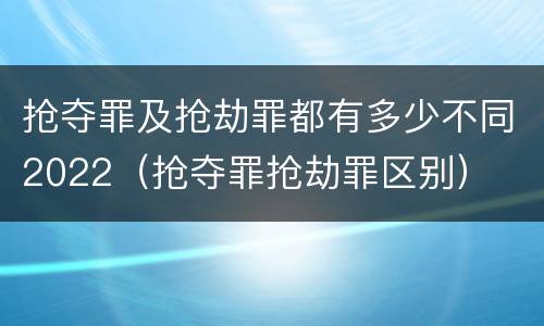 抢夺罪及抢劫罪都有多少不同2022（抢夺罪抢劫罪区别）