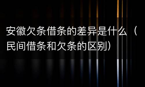 安徽欠条借条的差异是什么（民间借条和欠条的区别）