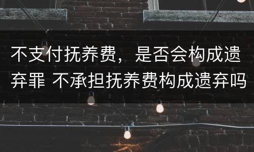 不支付抚养费，是否会构成遗弃罪 不承担抚养费构成遗弃吗