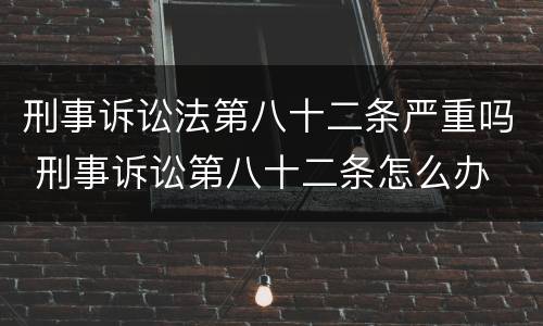刑事诉讼法第八十二条严重吗 刑事诉讼第八十二条怎么办