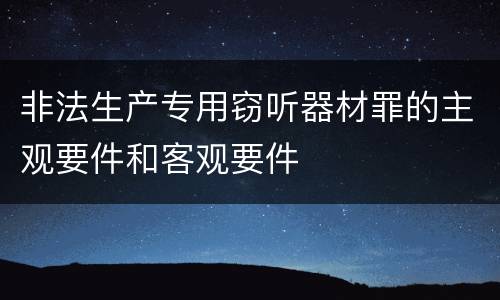 非法生产专用窃听器材罪的主观要件和客观要件