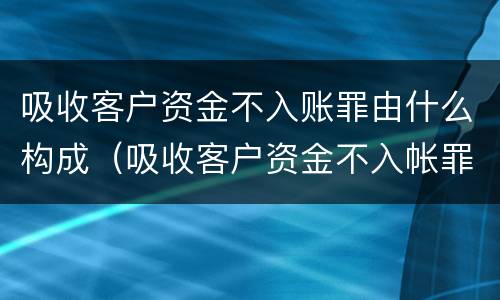 吸收客户资金不入账罪由什么构成（吸收客户资金不入帐罪）