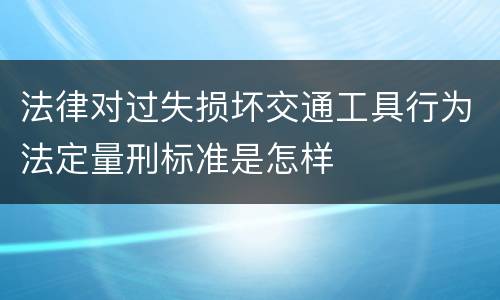 法律对过失损坏交通工具行为法定量刑标准是怎样