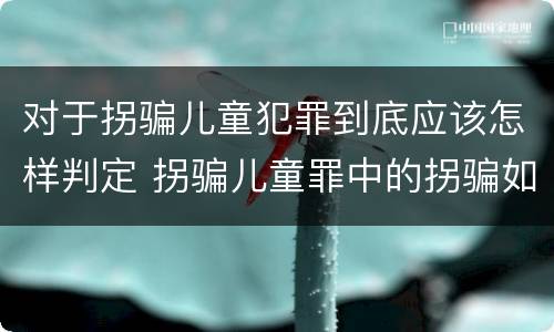 对于拐骗儿童犯罪到底应该怎样判定 拐骗儿童罪中的拐骗如何认定