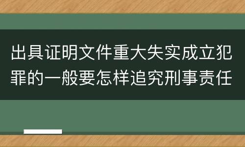 出具证明文件重大失实成立犯罪的一般要怎样追究刑事责任