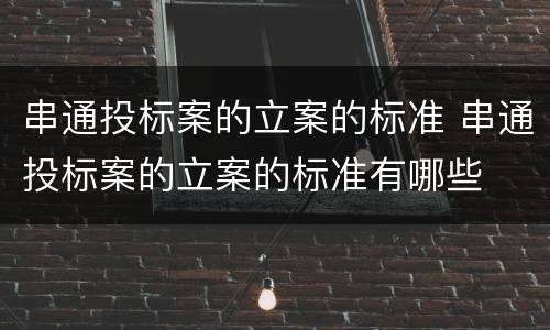 串通投标案的立案的标准 串通投标案的立案的标准有哪些