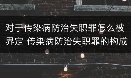 对于传染病防治失职罪怎么被界定 传染病防治失职罪的构成要件