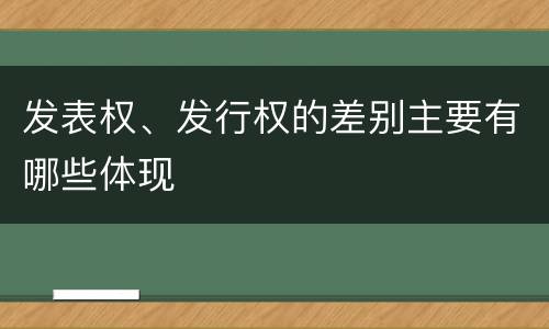 发表权、发行权的差别主要有哪些体现