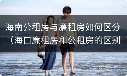 海南公租房与廉租房如何区分（海口廉租房和公租房的区别）