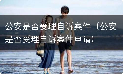 公安是否受理自诉案件（公安是否受理自诉案件申请）