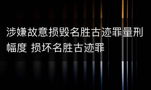 涉嫌故意损毁名胜古迹罪量刑幅度 损坏名胜古迹罪