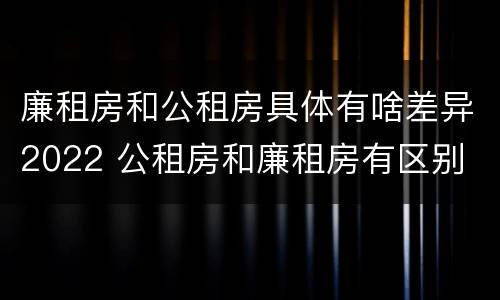 廉租房和公租房具体有啥差异2022 公租房和廉租房有区别