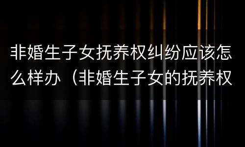 非婚生子女抚养权纠纷应该怎么样办（非婚生子女的抚养权该如何起诉）