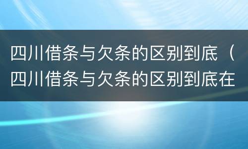 四川借条与欠条的区别到底（四川借条与欠条的区别到底在哪里）