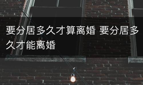 要分居多久才算离婚 要分居多久才能离婚