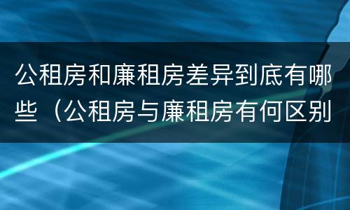 公租房和廉租房差异到底有哪些（公租房与廉租房有何区别）