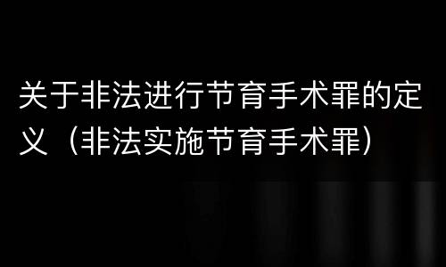 关于非法进行节育手术罪的定义（非法实施节育手术罪）