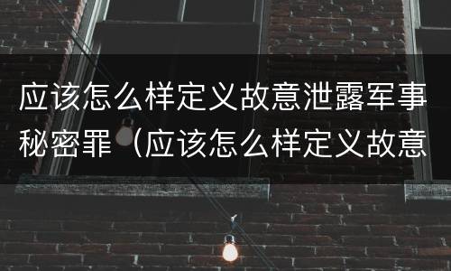 应该怎么样定义故意泄露军事秘密罪（应该怎么样定义故意泄露军事秘密罪）