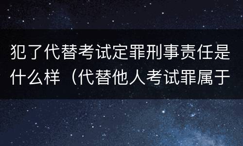 犯了代替考试定罪刑事责任是什么样（代替他人考试罪属于什么类犯罪）