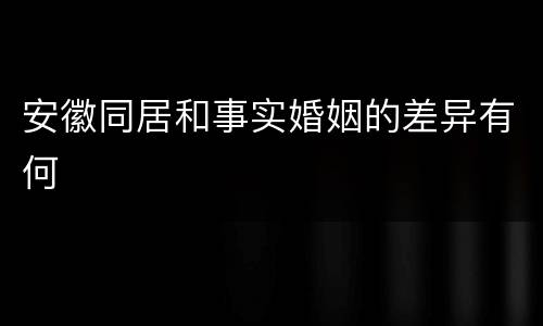 安徽同居和事实婚姻的差异有何