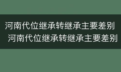 河南代位继承转继承主要差别 河南代位继承转继承主要差别有哪些