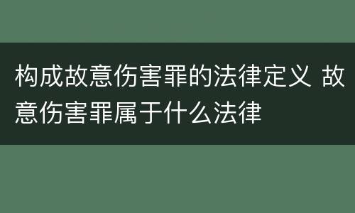 构成故意伤害罪的法律定义 故意伤害罪属于什么法律