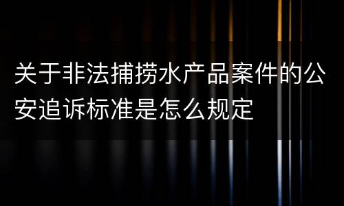 关于非法捕捞水产品案件的公安追诉标准是怎么规定