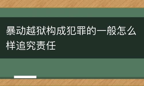 暴动越狱构成犯罪的一般怎么样追究责任