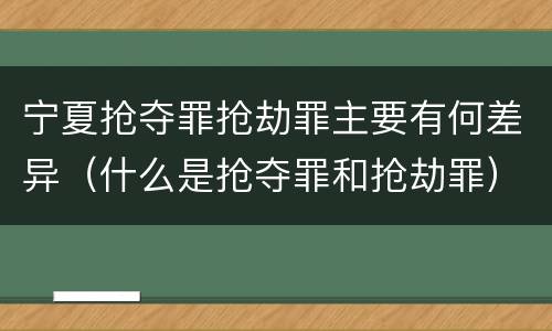 宁夏抢夺罪抢劫罪主要有何差异（什么是抢夺罪和抢劫罪）