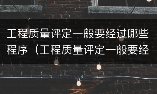 工程质量评定一般要经过哪些程序（工程质量评定一般要经过哪些程序呢）