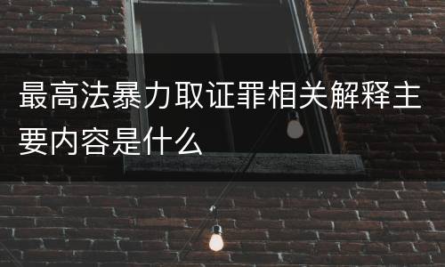最高法暴力取证罪相关解释主要内容是什么