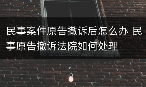 民事案件原告撤诉后怎么办 民事原告撤诉法院如何处理