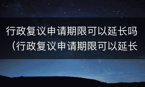行政复议申请期限可以延长吗（行政复议申请期限可以延长吗）
