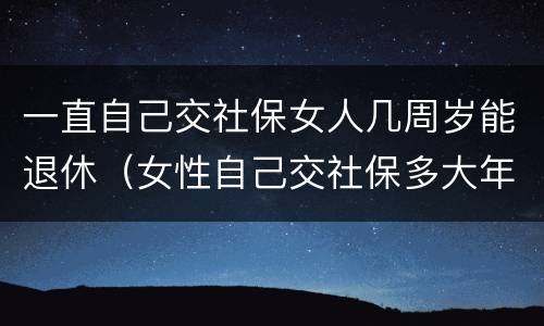 一直自己交社保女人几周岁能退休（女性自己交社保多大年龄可以退休）