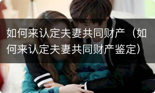 如何来认定夫妻共同财产（如何来认定夫妻共同财产鉴定）
