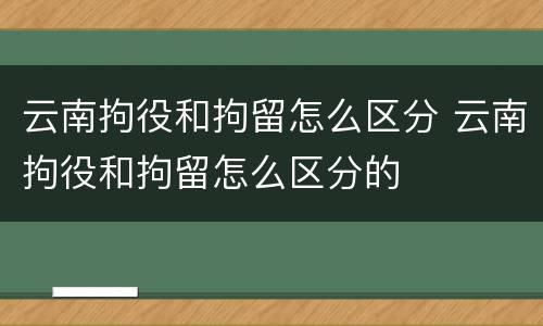 云南拘役和拘留怎么区分 云南拘役和拘留怎么区分的