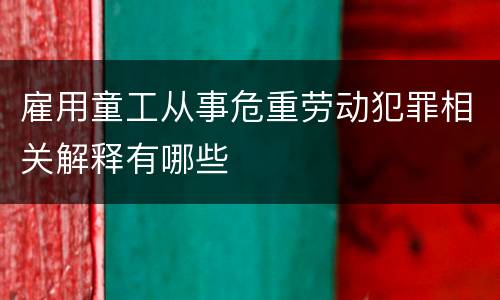 雇用童工从事危重劳动犯罪相关解释有哪些