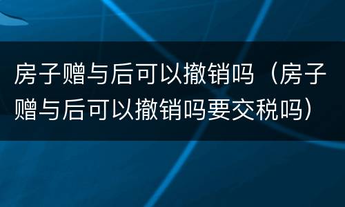 房子赠与后可以撤销吗（房子赠与后可以撤销吗要交税吗）