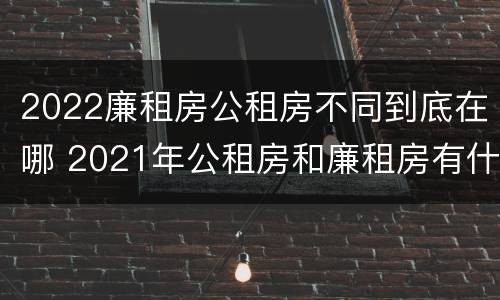2022廉租房公租房不同到底在哪 2021年公租房和廉租房有什么区别