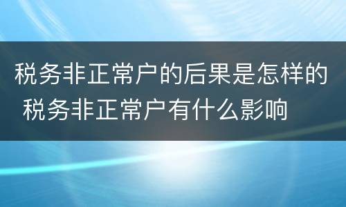税务非正常户的后果是怎样的 税务非正常户有什么影响