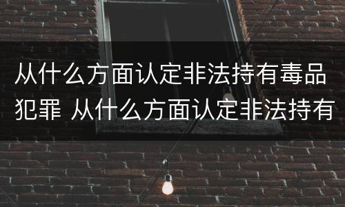 从什么方面认定非法持有毒品犯罪 从什么方面认定非法持有毒品犯罪行为
