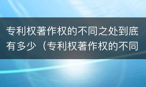 专利权著作权的不同之处到底有多少（专利权著作权的不同之处到底有多少个）
