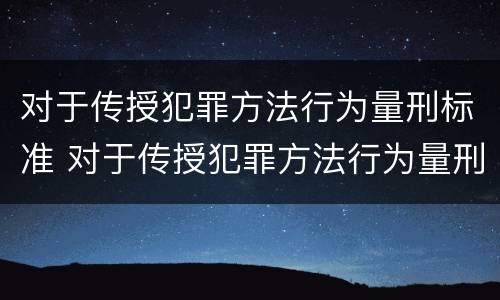 对于传授犯罪方法行为量刑标准 对于传授犯罪方法行为量刑标准正确的是