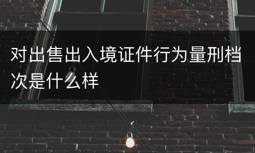 对出售出入境证件行为量刑档次是什么样
