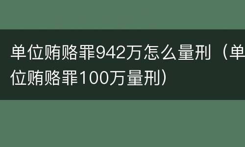 单位贿赂罪942万怎么量刑（单位贿赂罪100万量刑）