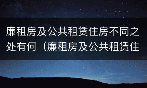 廉租房及公共租赁住房不同之处有何（廉租房及公共租赁住房不同之处有何特点）