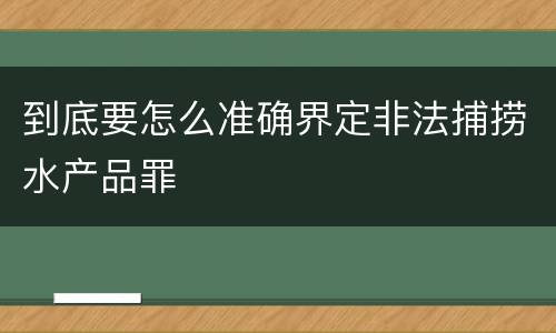 到底要怎么准确界定非法捕捞水产品罪