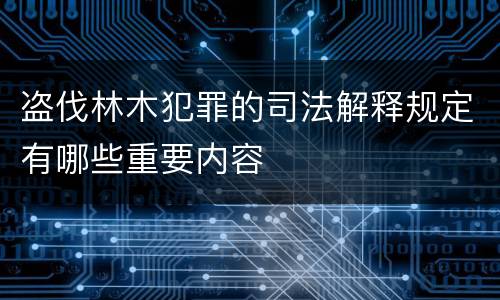 盗伐林木犯罪的司法解释规定有哪些重要内容